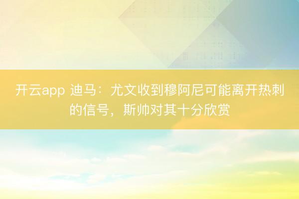 开云app 迪马：尤文收到穆阿尼可能离开热刺的信号，斯帅对其十分欣赏