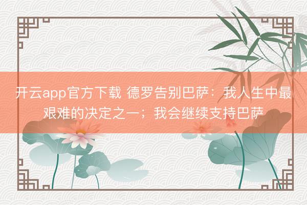 开云app官方下载 德罗告别巴萨：我人生中最艰难的决定之一；我会继续支持巴萨