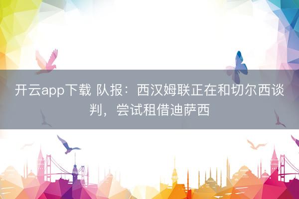 开云app下载 队报：西汉姆联正在和切尔西谈判，尝试租借迪萨西