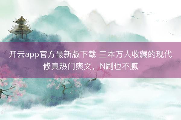 开云app官方最新版下载 三本万人收藏的现代修真热门爽文，N刷也不腻