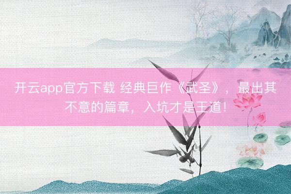 开云app官方下载 经典巨作《武圣》，最出其不意的篇章，入坑才是王道！