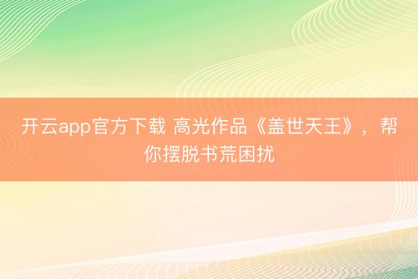 开云app官方下载 高光作品《盖世天王》，帮你摆脱书荒困扰