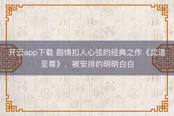 开云app下载 剧情扣人心弦的经典之作《武道至尊》，被安排的明明白白