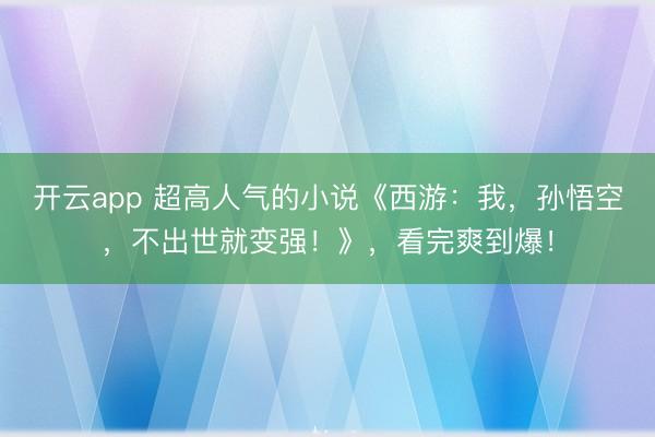 开云app 超高人气的小说《西游：我，孙悟空，不出世就变强！》，看完爽到爆！