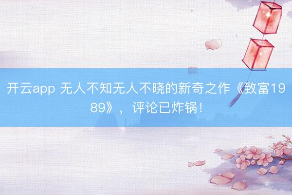 开云app 无人不知无人不晓的新奇之作《致富1989》，评论已炸锅！