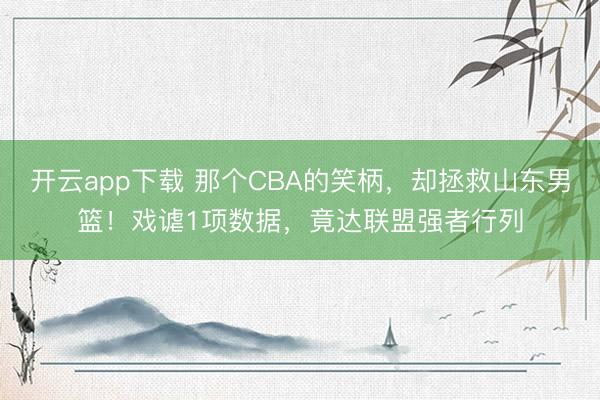 开云app下载 那个CBA的笑柄，却拯救山东男篮！戏谑1项数据，竟达联盟强者行列
