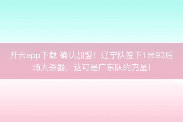 开云app下载 确认加盟！辽宁队签下1米93后场大杀器，这可是广东队的克星！