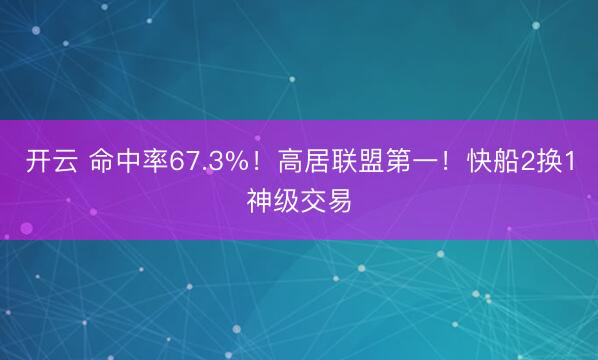 开云 命中率67.3%！高居联盟第一！快船2换1神级交易