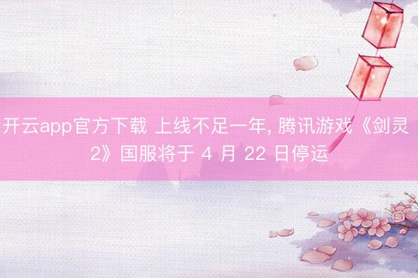开云app官方下载 上线不足一年, 腾讯游戏《剑灵 2》国服将于 4 月 22 日停运