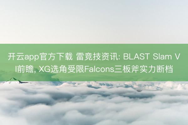 开云app官方下载 雷竞技资讯: BLAST Slam VI前瞻, XG选角受限Falcons三板斧实力断档
