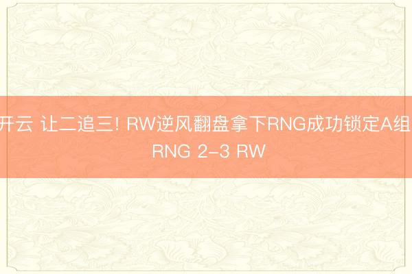 开云 让二追三! RW逆风翻盘拿下RNG成功锁定A组! RNG 2-3 RW