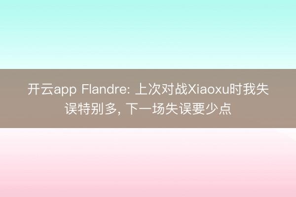 开云app Flandre: 上次对战Xiaoxu时我失误特别多, 下一场失误要少点