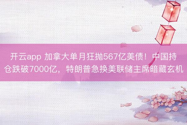 开云app 加拿大单月狂抛567亿美债！中国持仓跌破7000亿，特朗普急换美联储主席暗藏玄机