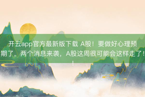 开云app官方最新版下载 A股！要做好心理预期了，两个消息来袭，A股这周很可能会这样走了！