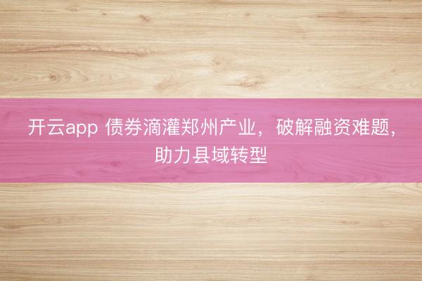 开云app 债券滴灌郑州产业，破解融资难题，助力县域转型