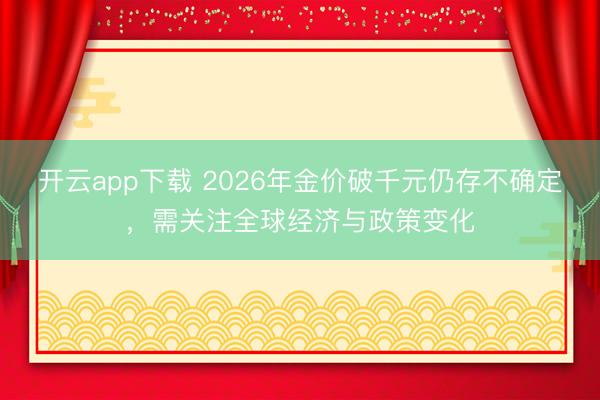 开云app下载 2026年金价破千元仍存不确定，需关注全球经济与政策变化