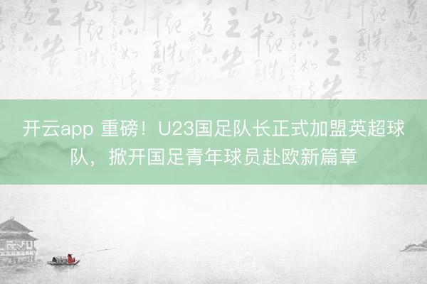 开云app 重磅！U23国足队长正式加盟英超球队，掀开国足青年球员赴欧新篇章