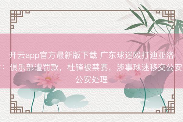 开云app官方最新版下载 广东球迷殴打迪亚洛事件：俱乐部遭罚款，杜锋被禁赛，涉事球迷移交公安处理