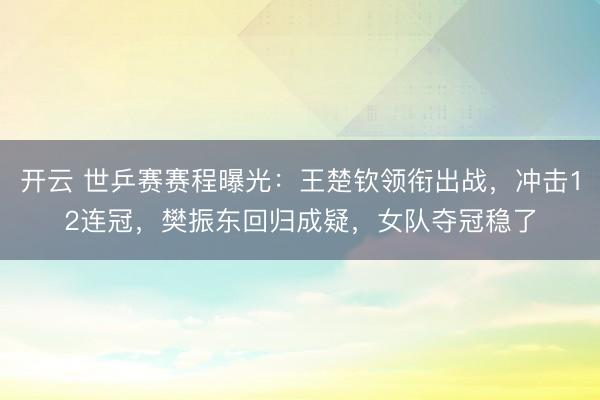 开云 世乒赛赛程曝光：王楚钦领衔出战，冲击12连冠，樊振东回归成疑，女队夺冠稳了