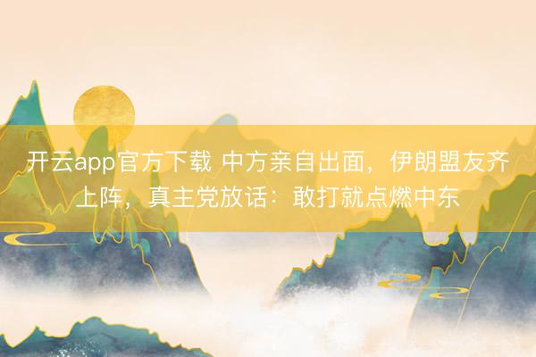 开云app官方下载 中方亲自出面，伊朗盟友齐上阵，真主党放话：敢打就点燃中东