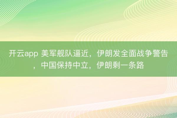 开云app 美军舰队逼近，伊朗发全面战争警告，中国保持中立，伊朗剩一条路