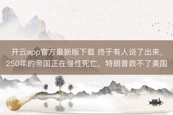 开云app官方最新版下载 终于有人说了出来，250年的帝国正在慢性死亡，特朗普救不了美国