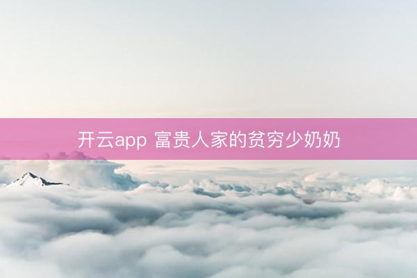 开云app 富贵人家的贫穷少奶奶