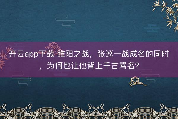 开云app下载 睢阳之战，张巡一战成名的同时，为何也让他背上千古骂名？