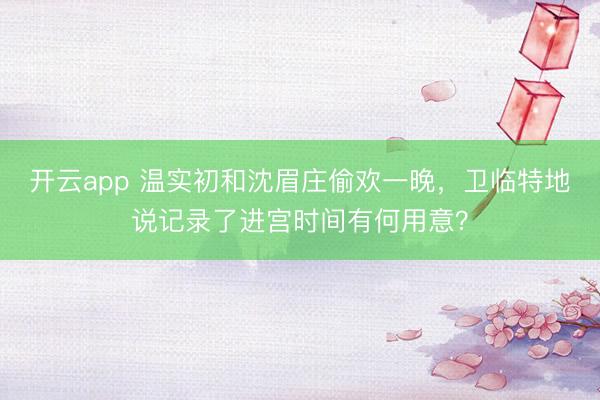 开云app 温实初和沈眉庄偷欢一晚，卫临特地说记录了进宫时间有何用意？
