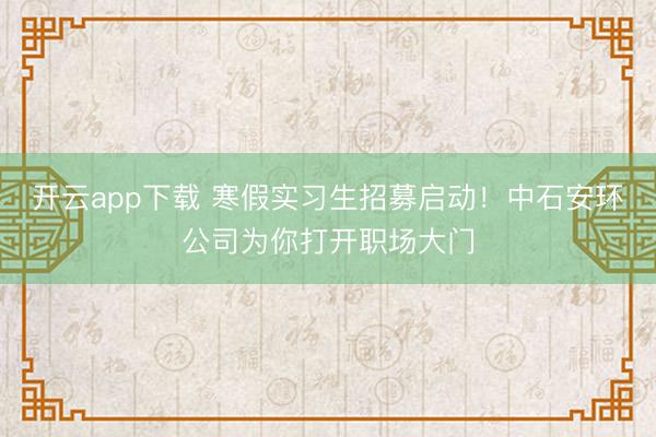 开云app下载 寒假实习生招募启动！中石安环公司为你打开职场大门