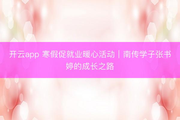 开云app 寒假促就业暖心活动｜南传学子张书婷的成长之路