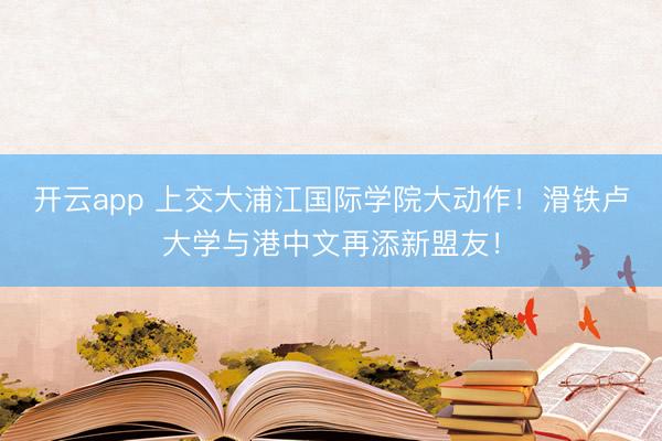 开云app 上交大浦江国际学院大动作！滑铁卢大学与港中文再添新盟友！