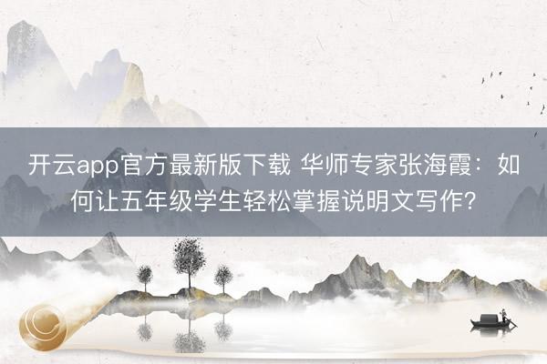 开云app官方最新版下载 华师专家张海霞：如何让五年级学生轻松掌握说明文写作？