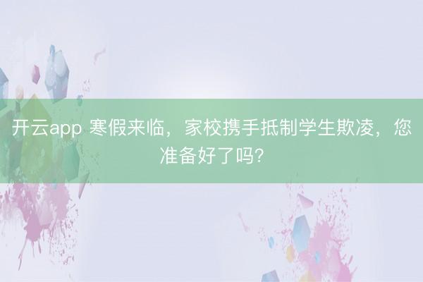 开云app 寒假来临，家校携手抵制学生欺凌，您准备好了吗？
