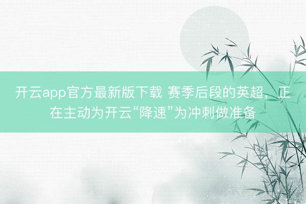 开云app官方最新版下载 赛季后段的英超，正在主动为开云“降速”为冲刺做准备