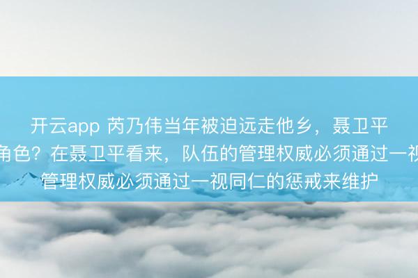 开云app 芮乃伟当年被迫远走他乡，聂卫平在其中扮演了什么角色？在聂卫平看来，队伍的管理权威必须通过一视同仁的惩戒来维护