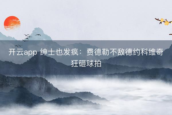 开云app 绅士也发疯：费德勒不敌德约科维奇狂砸球拍