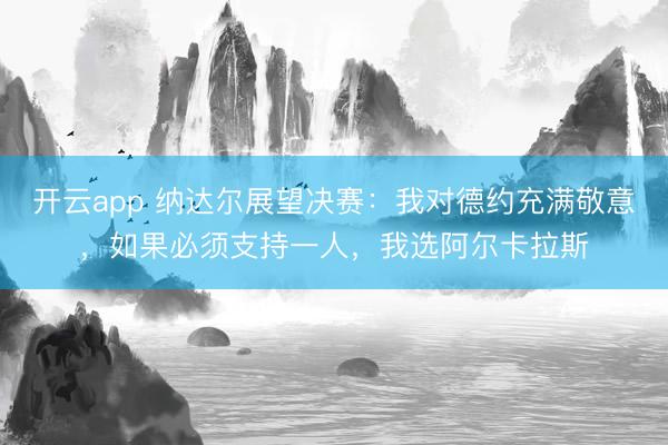 开云app 纳达尔展望决赛：我对德约充满敬意，如果必须支持一人，我选阿尔卡拉斯