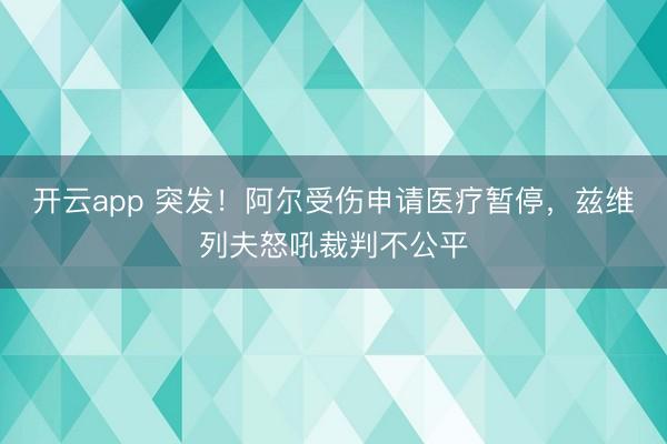 开云app 突发！阿尔受伤申请医疗暂停，兹维列夫怒吼裁判不公平