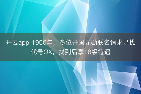 开云app 1950年，多位开国元勋联名请求寻找代号OX，找到后享18级待遇