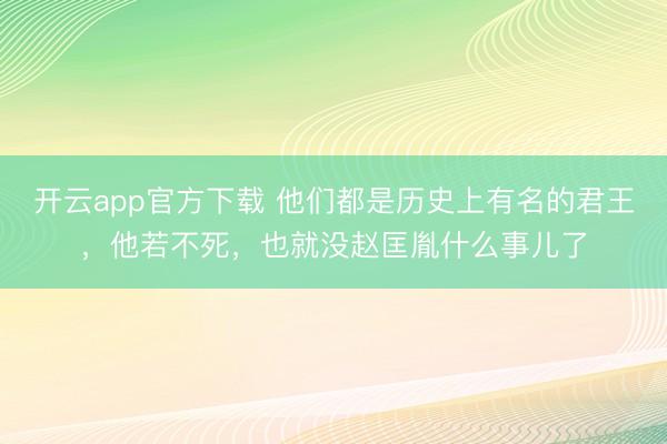 开云app官方下载 他们都是历史上有名的君王，他若不死，也就没赵匡胤什么事儿了