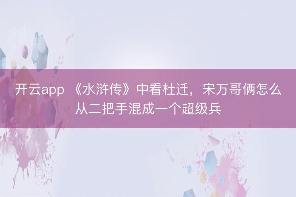 开云app 《水浒传》中看杜迁，宋万哥俩怎么从二把手混成一个超级兵