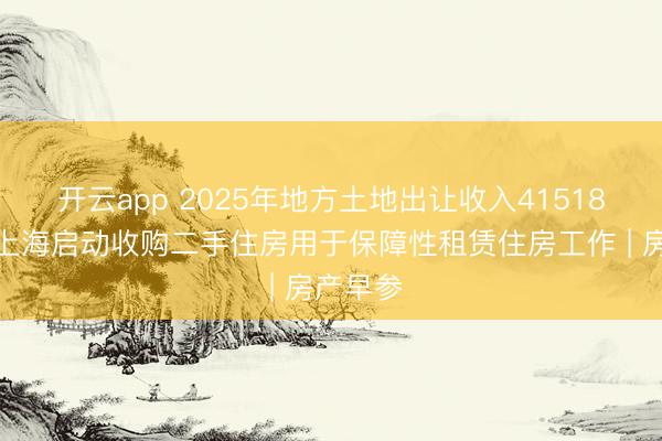 开云app 2025年地方土地出让收入41518亿元；上海启动收购二手住房用于保障性租赁住房工作 | 房产早参