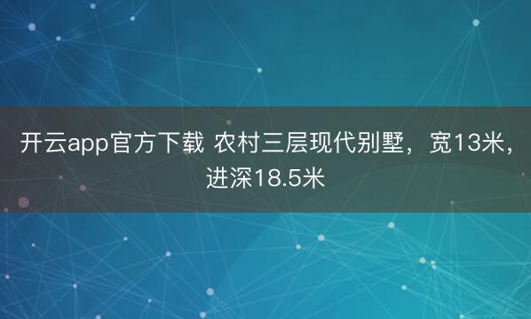 开云app官方下载 农村三层现代别墅，宽13米，进深18.5米