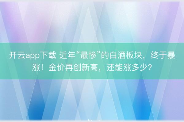 开云app下载 近年“最惨”的白酒板块，终于暴涨！金价再创新高，还能涨多少？