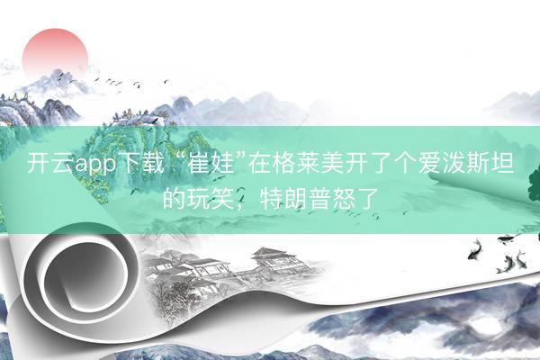 开云app下载 “崔娃”在格莱美开了个爱泼斯坦的玩笑，特朗普怒了