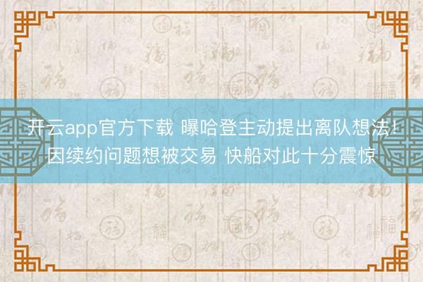 开云app官方下载 曝哈登主动提出离队想法！因续约问题想被交易 快船对此十分震惊