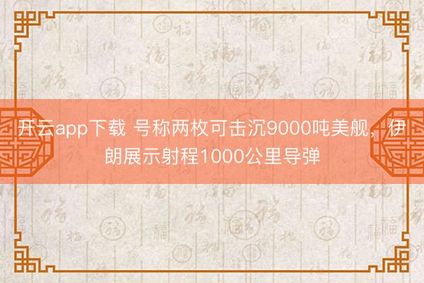开云app下载 号称两枚可击沉9000吨美舰，伊朗展示射程1000公里导弹