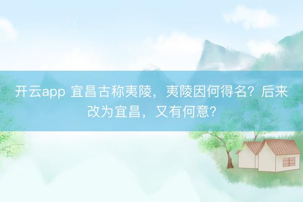 开云app 宜昌古称夷陵，夷陵因何得名？后来改为宜昌，又有何意？