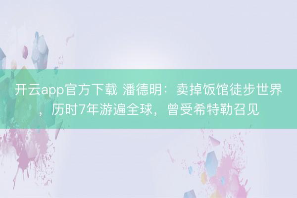 开云app官方下载 潘德明：卖掉饭馆徒步世界，历时7年游遍全球，曾受希特勒召见